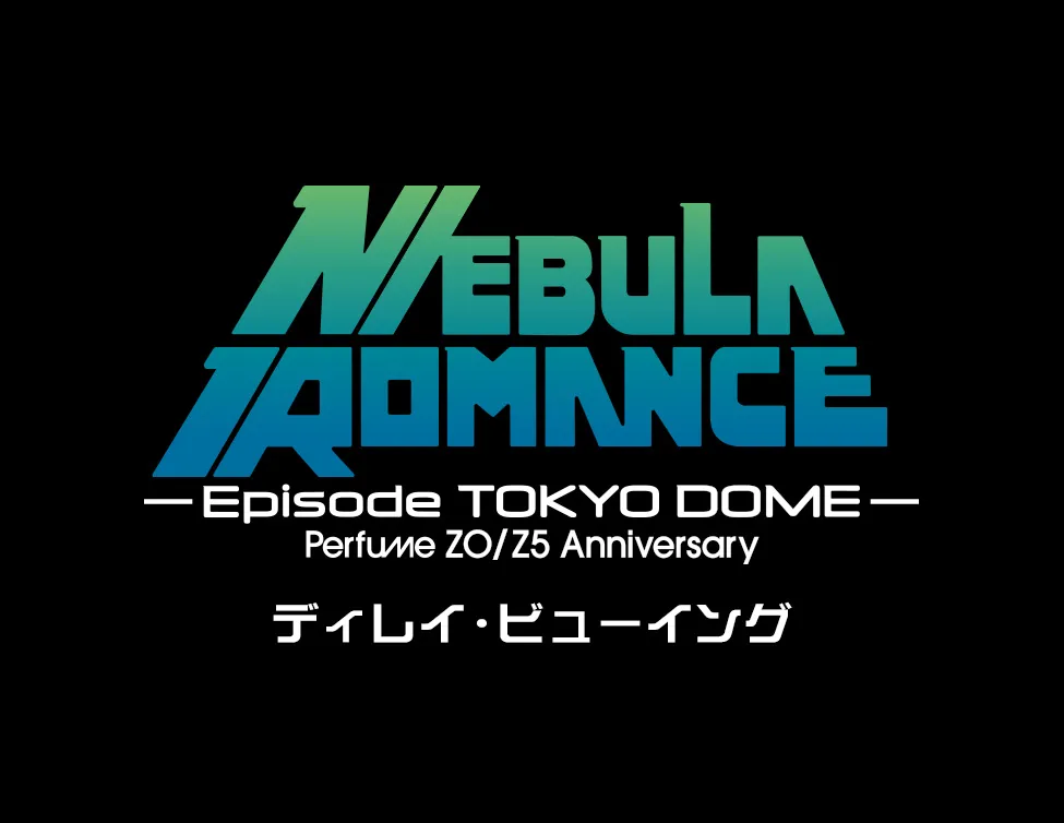 Perfume ZO/Z5 Anniversary "ネビュラロマンス" Episode TOKYO DOME ディレイ・ビューイング＜特別興行＞